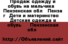 Продаж одежду и обувь на мальчика - Пензенская обл., Пенза г. Дети и материнство » Детская одежда и обувь   . Пензенская обл.